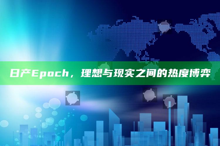 2021年的免费资料大全，日产Epoch，理想与现实之间的热度博弈