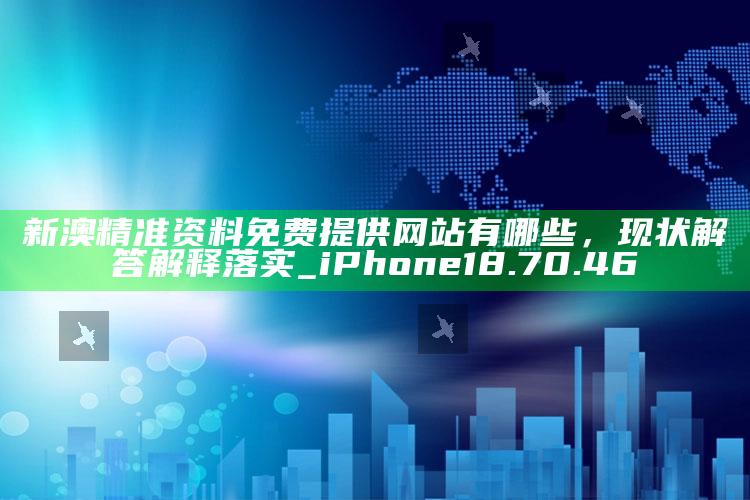 www118831com，新澳精准资料免费提供网站有哪些，现状解答解释落实_iPhone18.70.46