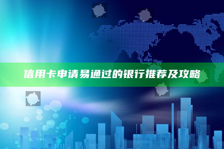 信用卡申请易通过的银行推荐及攻略 ,容易申请通过的信用卡有哪些