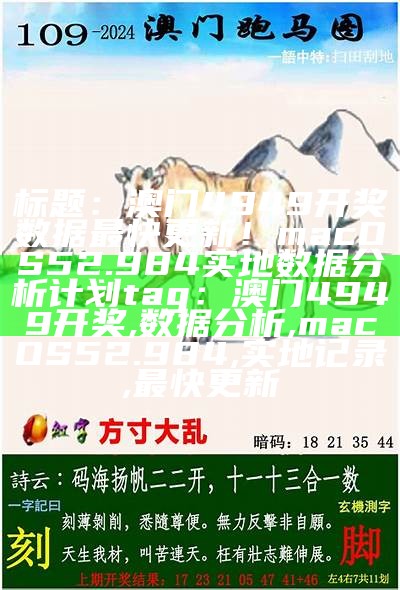 标题：澳门4949开奖数据最快更新！macOS52.984实地数据分析计划

tag：澳门4949开奖, 数据分析, macOS52.984, 实地记录, 最快更新