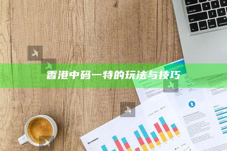 2025年澳门开奖结果直播回放，香港中码一特的玩法与技巧