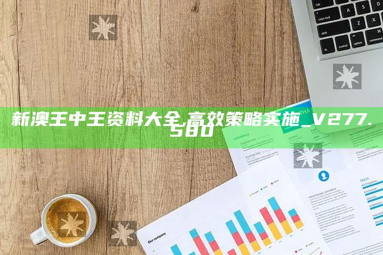 澳门王中王100%的资料，新澳王中王资料大全,高效策略实施_V277.580