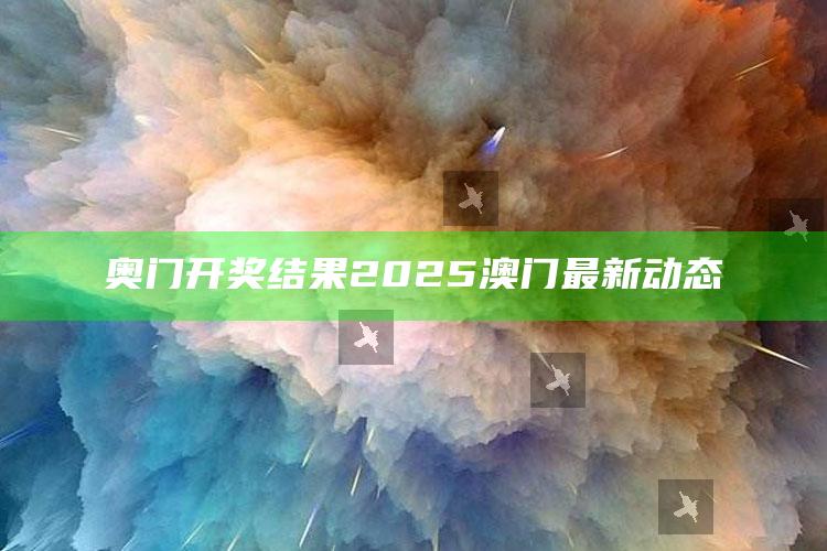 港澳宝典入口，奥门开奖结果2025澳门最新动态