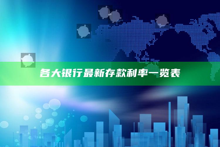 各大银行最新存款利率一览表 ,各大银行存款利率2020最新