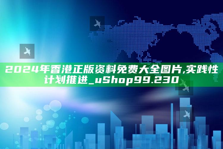 澳门今晚必中一码，2024年香港正版资料免费大全图片,实践性计划推进_uShop99.230