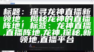 标题：探寻龙神直播新领地，揭秘龙神的直播阵地！

标签：龙神直播, 直播阵地, 龙神, 探秘, 新领地, 直播平台