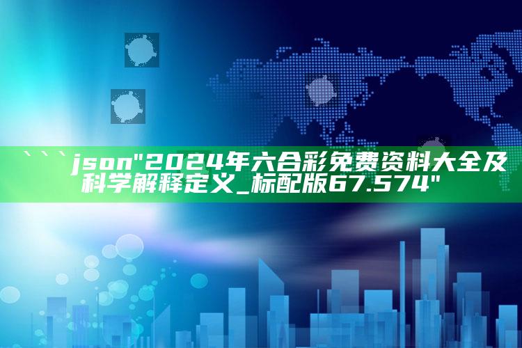 新澳今天最新资料管家婆，```json
"2024年六合彩免费资料大全及科学解释定义_标配版67.574"