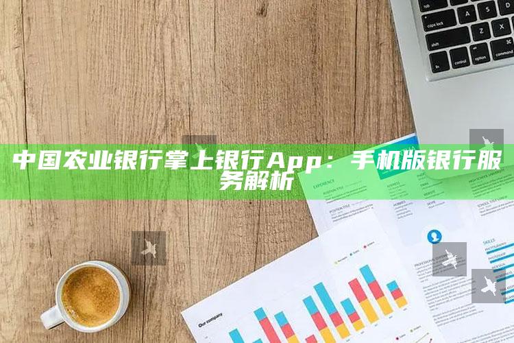 中国农业银行掌上银行App：手机版银行服务解析 ,农业银业手机掌上银行