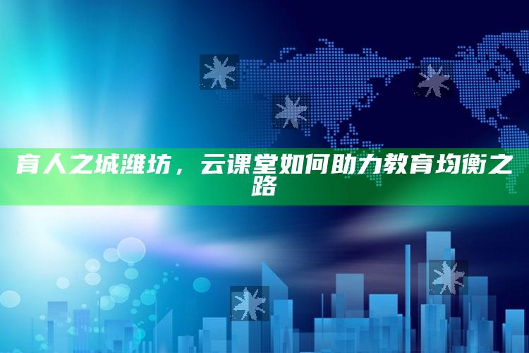 8769澳门天彩下载，育人之城潍坊，云课堂如何助力教育均衡之路