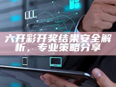 六开彩开奖结果安全解析，专业策略分享