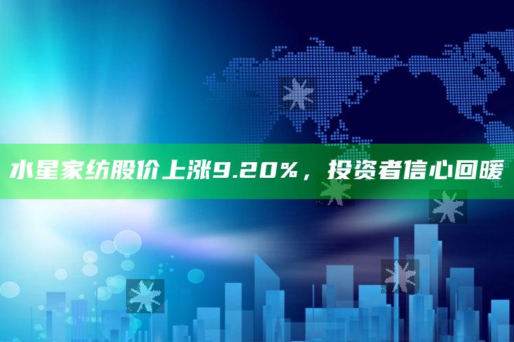 水星家纺股价上涨9.20%，投资者信心回暖 