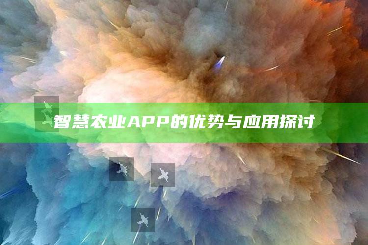 智慧农业APP的优势与应用探讨 ,智慧农业app的优势与应用探讨论文