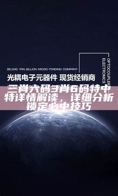 三肖六码3肖6码特中特详情解读，详细分析锁定必中技巧