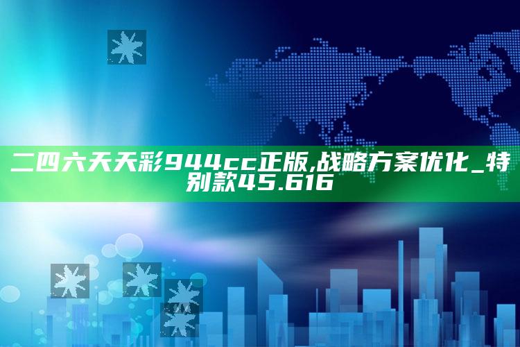 香港澳门开奖号码，二四六天天彩944cc正版,战略方案优化_特别款45.616