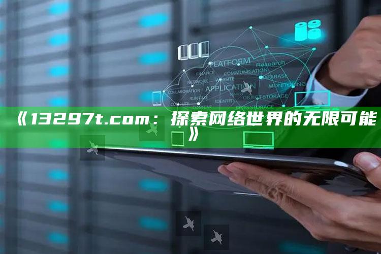 2025澳门管家婆正版，《13297t.com：探索网络世界的无限可能》