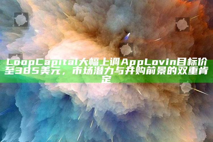 新澳今天最新资料，Loop Capital大幅上调AppLovin目标价至385美元，市场潜力与并购前景的双重肯定