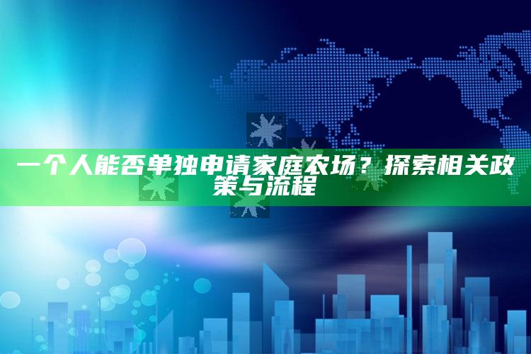 一个人能否单独申请家庭农场？探索相关政策与流程 ,具备什么条件可以申请家庭农场