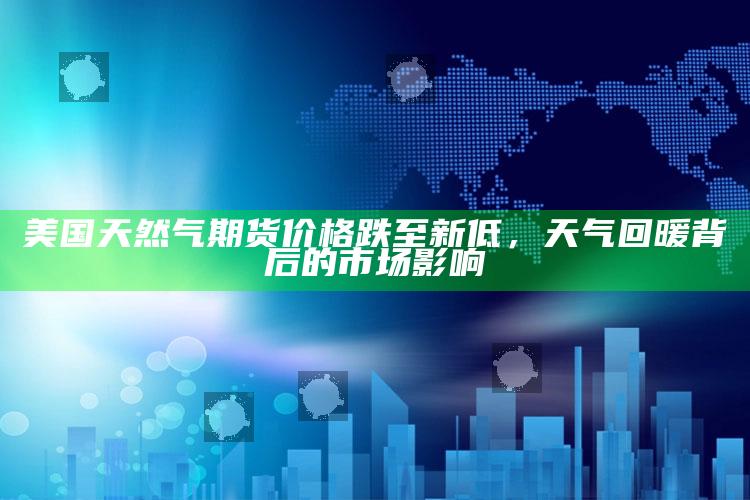 2025澳门今晚开奖结果出来，美国天然气期货价格跌至新低，天气回暖背后的市场影响