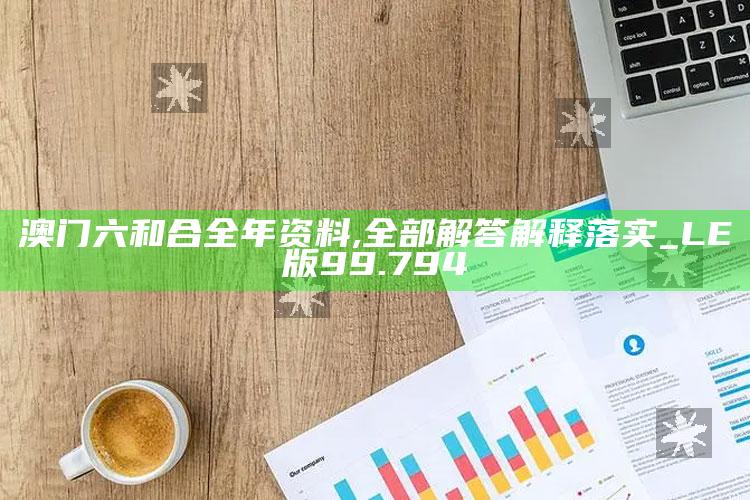 刘伯温6374cm刘伯温+开奖16，澳门六和合全年资料,全部解答解释落实_LE版99.794