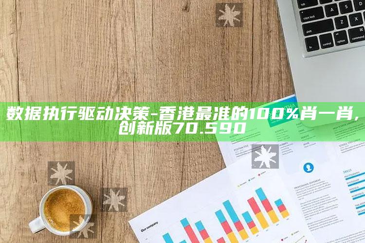 正版管家婆网站，数据执行驱动决策-香港最准的100%肖一肖,创新版70.590