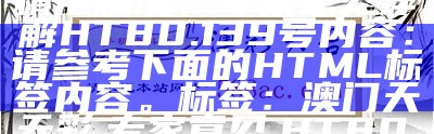 标题：澳门天天彩期期精准解读，专家意见详解HT80.139号

内容：请参考下面的HTML标签内容。

标签：澳门天天彩, 专家意见, HT80.139, 精准解读