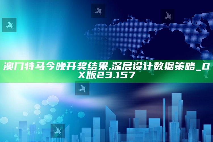 新澳今天最新资料，澳门特马今晚开奖结果,深层设计数据策略_DX版23.157