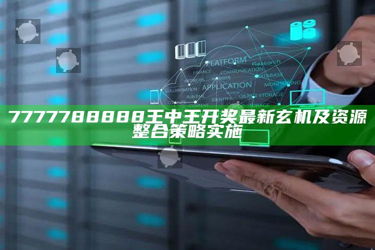 六合天书，7777788888王中王开奖最新玄机及资源整合策略实施