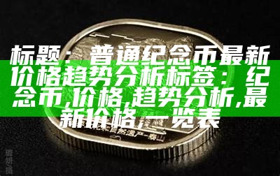 标题：普通纪念币最新价格趋势分析

标签：纪念币, 价格, 趋势分析, 最新价格, 一览表