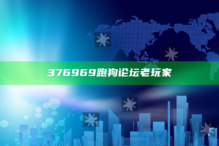 2025澳门资料大全免费，376969跑狗论坛老玩家