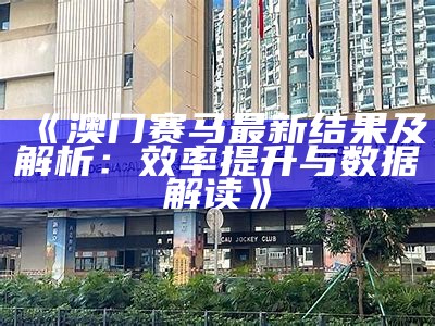 《澳门赛马最新结果及解析：效率提升与数据解读》