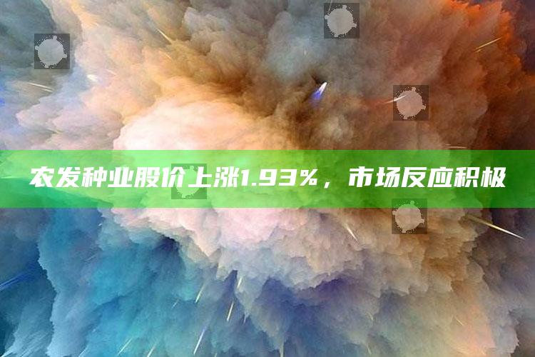 农发种业股价上涨1.93%，市场反应积极 