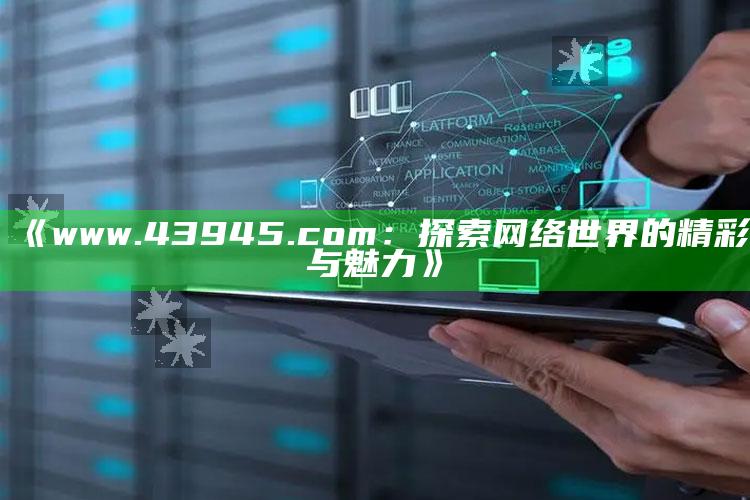 六台社区3366app资料，《www.43945.com：探索网络世界的精彩与魅力》