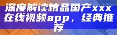 深度解读精品国产xxx在线视频app，经典推荐