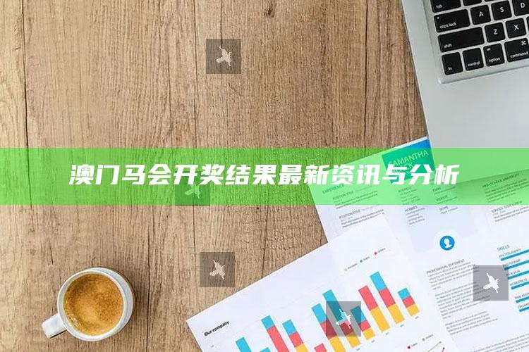 澳门王中王100%的资料，澳门马会开奖结果最新资讯与分析