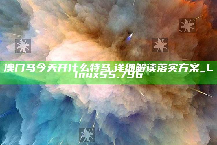 澳门开奖结果+开奖记录202，澳门马今天开什么特马,详细解读落实方案_Linux55.796