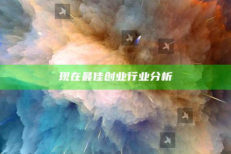 现在最佳创业行业分析 ,最新创业行业