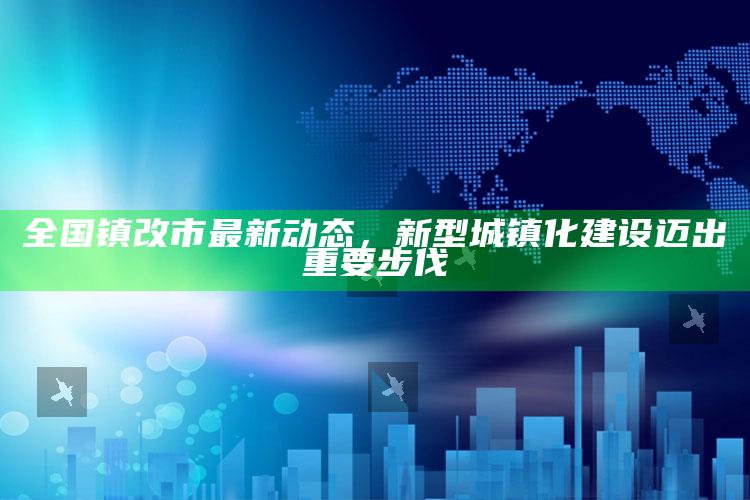 2025澳门免费精准资料，全国镇改市最新动态，新型城镇化建设迈出重要步伐