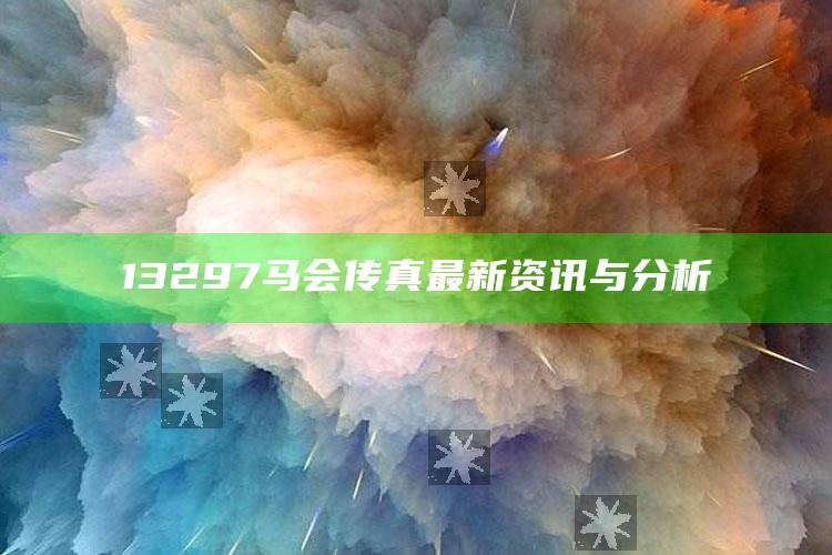 澳门正版资料免费大全28，13297马会传真最新资讯与分析