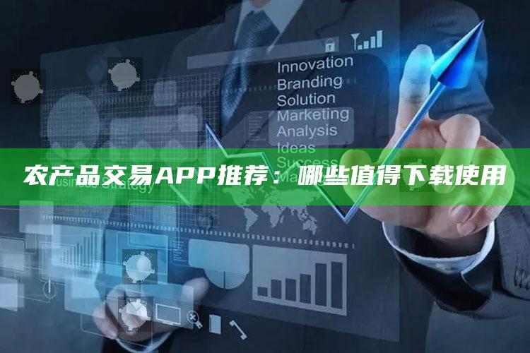 农产品交易APP推荐：哪些值得下载使用 ,农产品交易平台哪个软件好2021