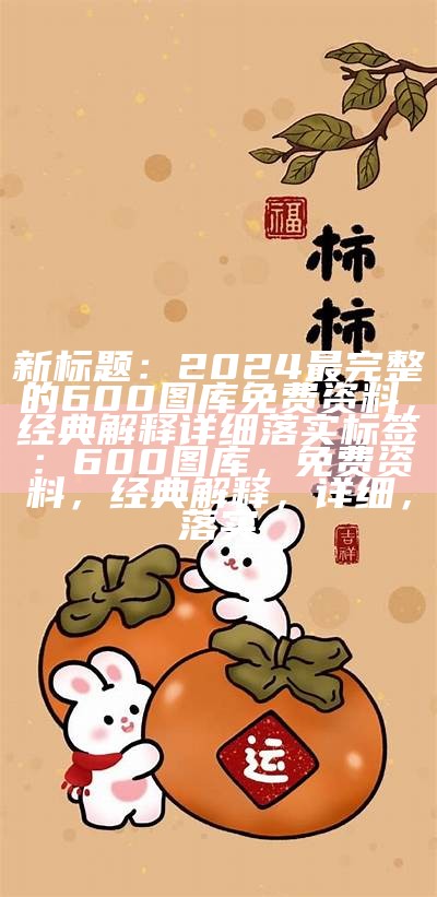 新标题：2024最完整的600图库免费资料，经典解释详细落实

标签：600图库，免费资料，经典解释，详细，落实