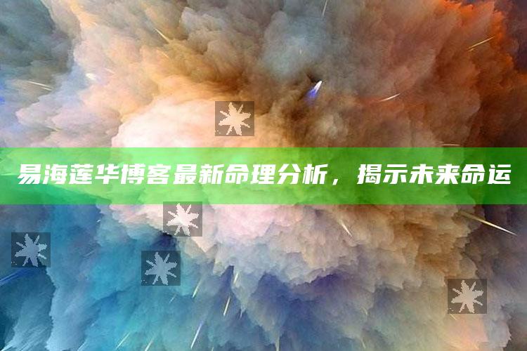 2025年澳门免费资料大全正版，易海莲华博客最新命理分析，揭示未来命运