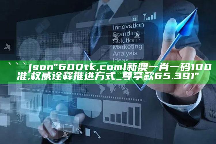 2025澳门天天开好彩大全，```json
"600tk,coml新澳一肖一码100准,权威诠释推进方式_尊享款65.391"