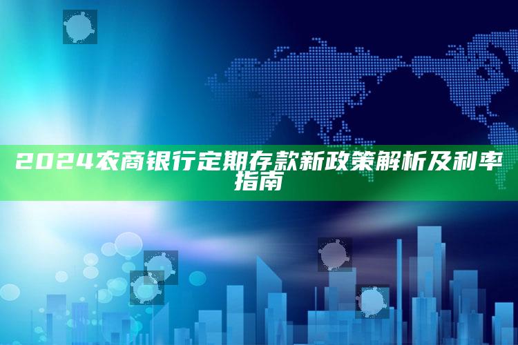 2024农商银行定期存款新政策解析及利率指南 ,2021年农商银行定期存款