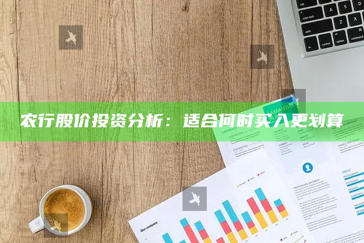 农行股价投资分析：适合何时买入更划算 ,农行股票值得买吗