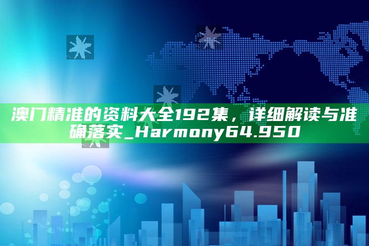 2025澳门资料大全免费澳门资料大全免费完整版，澳门精准的资料大全192集，详细解读与准确落实_Harmony64.950