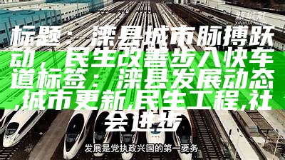 标题：滦县城市脉搏跃动，民生改善步入快车道

标签：滦县发展动态, 城市更新, 民生工程, 社会进步