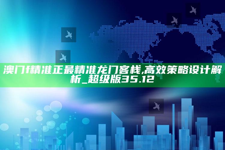 金牛网155755水心论坛黄大父母，澳门f精准正最精准龙门客栈,高效策略设计解析_超级版35.12