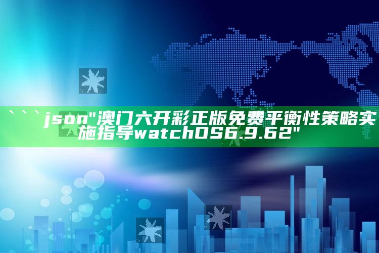 ww香港777766开奖记录，```json
"澳门六开彩正版免费平衡性策略实施指导watchOS6.9.62"