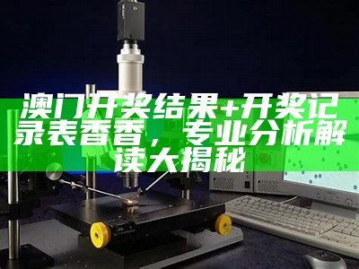 澳门开奖结果+开奖记录表香香，专业分析解读大揭秘