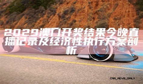 2029澳门开奖结果今晚直播记录及经济性执行方案剖析